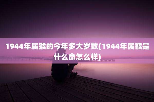 1944年属猴的今年多大岁数(1944年属猴是什么命怎么样)