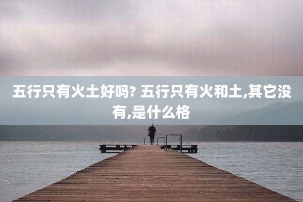 五行只有火土好吗? 五行只有火和土,其它没有,是什么格