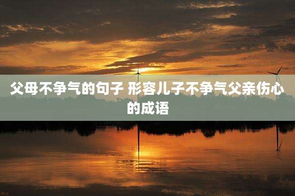 父母不争气的句子 形容儿子不争气父亲伤心的成语