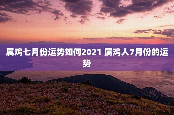 属鸡七月份运势如何2021 属鸡人7月份的运势