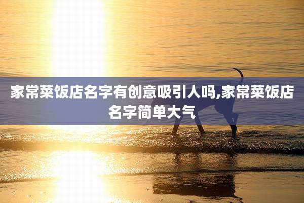 家常菜饭店名字有创意吸引人吗,家常菜饭店名字简单大气