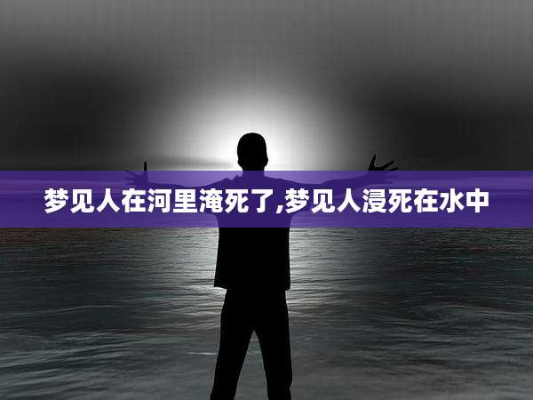 梦见人在河里淹死了,梦见人浸死在水中