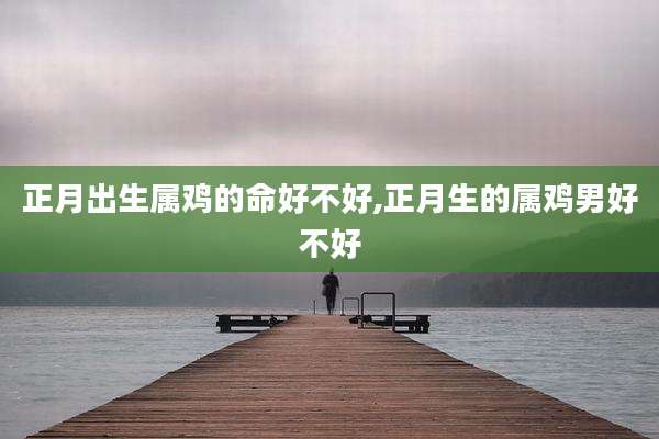 正月出生属鸡的命好不好,正月生的属鸡男好不好