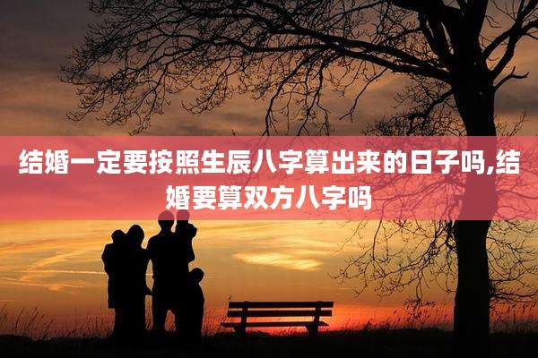 结婚一定要按照生辰八字算出来的日子吗,结婚要算双方八字吗