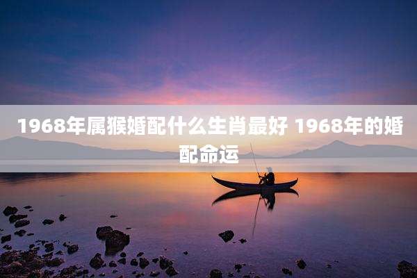 1968年属猴婚配什么生肖最好 1968年的婚配命运