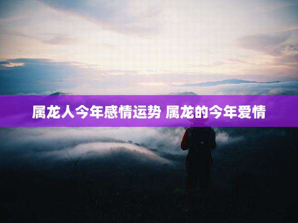 属龙人今年感情运势 属龙的今年爱情