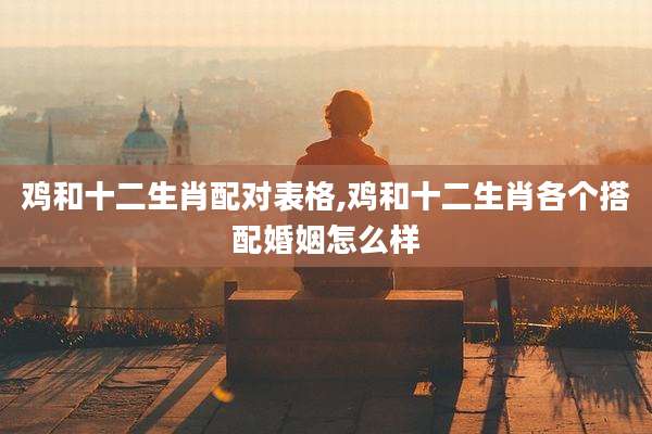 鸡和十二生肖配对表格,鸡和十二生肖各个搭配婚姻怎么样