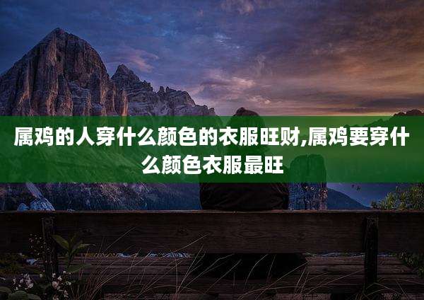 属鸡的人穿什么颜色的衣服旺财,属鸡要穿什么颜色衣服最旺