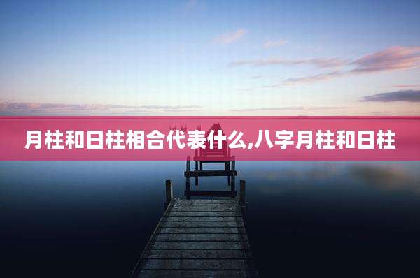 月柱和日柱相合代表什么,八字月柱和日柱
