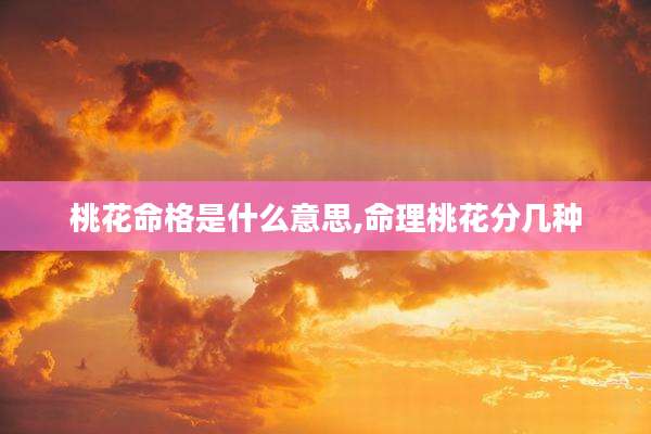 桃花命格是什么意思,命理桃花分几种