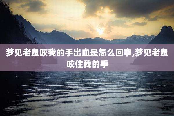 梦见老鼠咬我的手出血是怎么回事,梦见老鼠咬住我的手