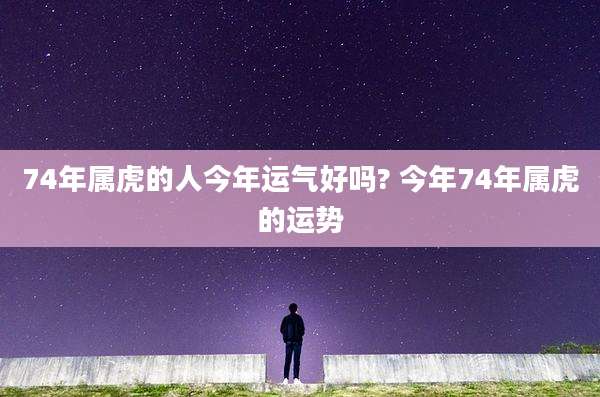 74年属虎的人今年运气好吗? 今年74年属虎的运势