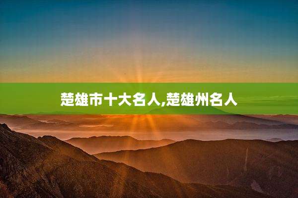 楚雄市十大名人,楚雄州名人