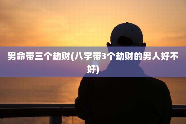 男命带三个劫财(八字带3个劫财的男人好不好)