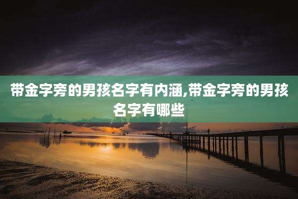 带金字旁的男孩名字有内涵,带金字旁的男孩名字有哪些