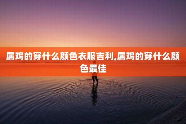 属鸡的穿什么颜色衣服吉利,属鸡的穿什么颜色最佳