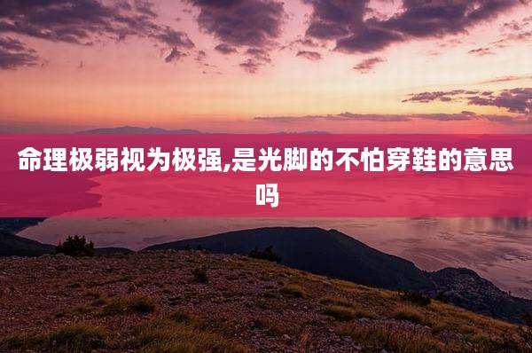 命理极弱视为极强,是光脚的不怕穿鞋的意思吗