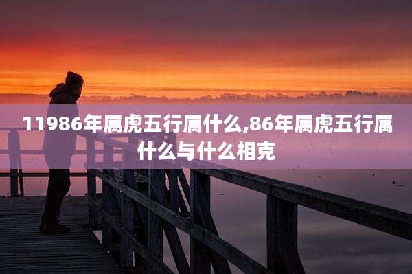 11986年属虎五行属什么,86年属虎五行属什么与什么相克
