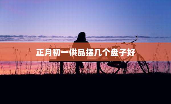 正月初一供品摆几个盘子好