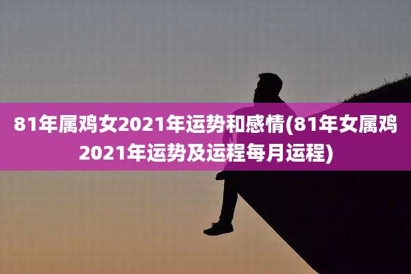 81年属鸡女2021年运势和感情(81年女属鸡2021年运势及运程每月运程)