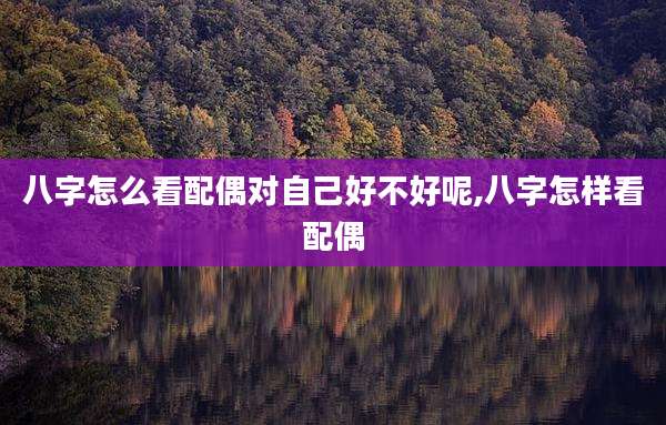 八字怎么看配偶对自己好不好呢,八字怎样看配偶