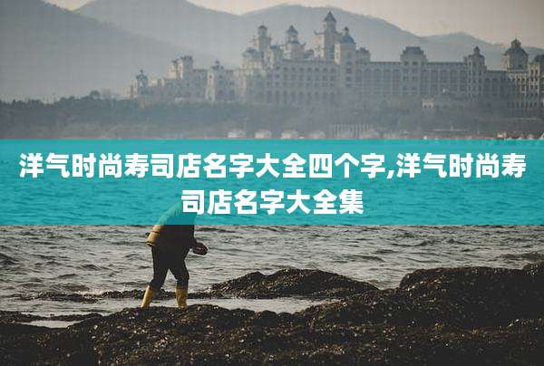 洋气时尚寿司店名字大全四个字,洋气时尚寿司店名字大全集
