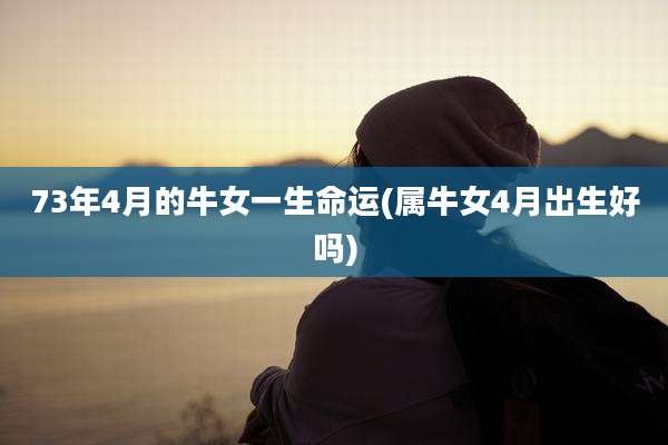 73年4月的牛女一生命运(属牛女4月出生好吗)