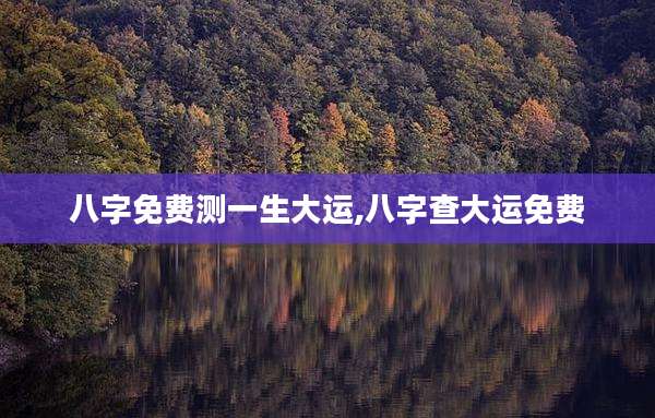 八字免费测一生大运,八字查大运免费
