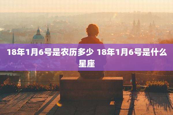 18年1月6号是农历多少 18年1月6号是什么星座
