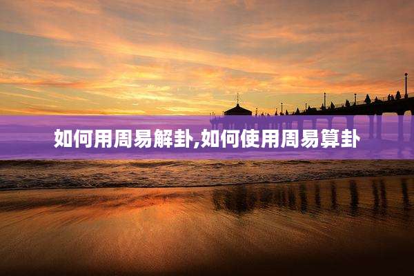 如何用周易解卦,如何使用周易算卦