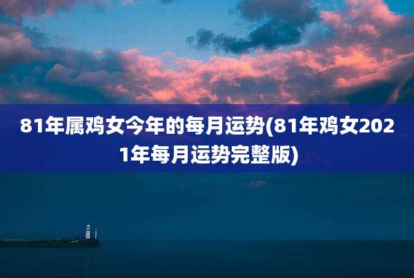 81年属鸡女今年的每月运势(81年鸡女2021年每月运势完整版)
