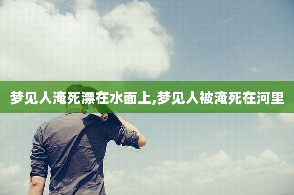 梦见人淹死漂在水面上,梦见人被淹死在河里