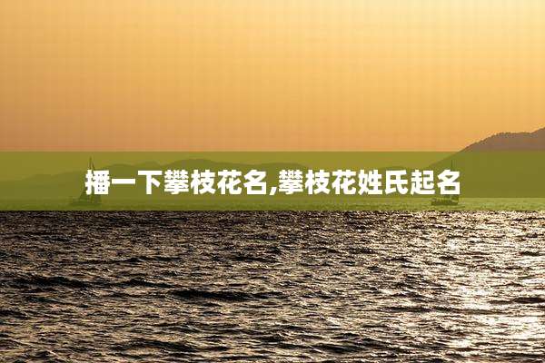 播一下攀枝花名,攀枝花姓氏起名