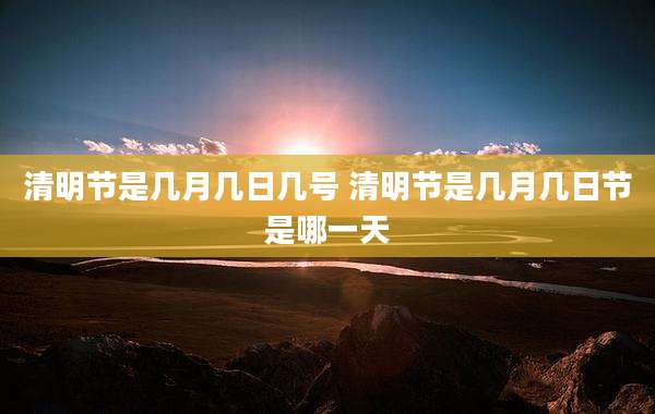 清明节是几月几日几号 清明节是几月几日节是哪一天