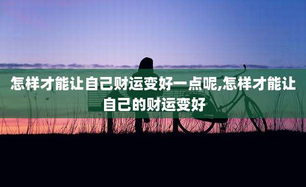 怎样才能让自己财运变好一点呢,怎样才能让自己的财运变好
