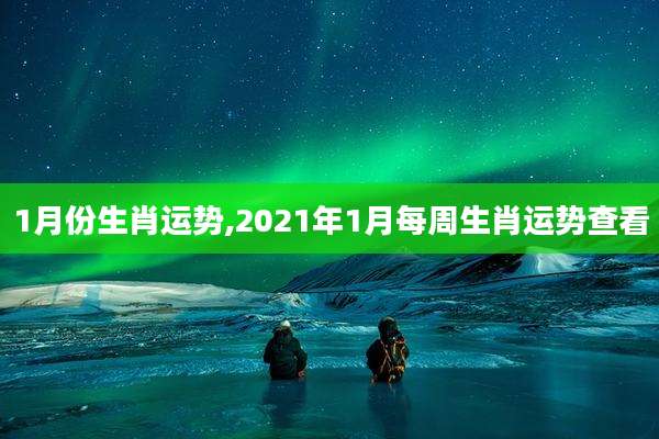 1月份生肖运势,2021年1月每周生肖运势查看