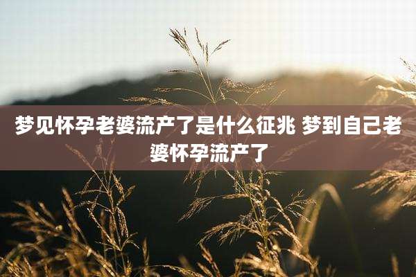 梦见怀孕老婆流产了是什么征兆 梦到自己老婆怀孕流产了