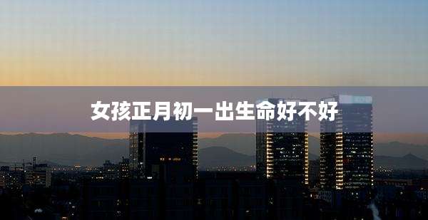 女孩正月初一出生命好不好