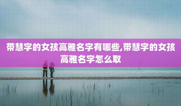 带慧字的女孩高雅名字有哪些,带慧字的女孩高雅名字怎么取