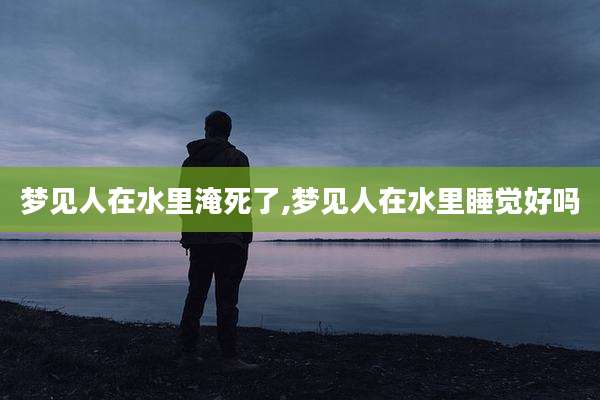 梦见人在水里淹死了,梦见人在水里睡觉好吗