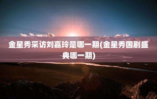 金星秀采访刘嘉玲是哪一期(金星秀国剧盛典哪一期)