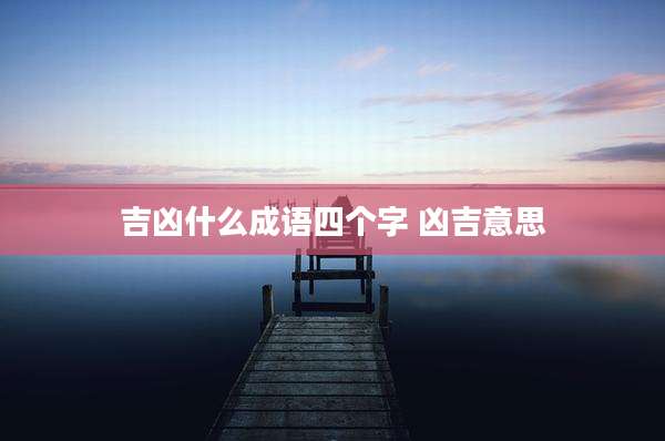 吉凶什么成语四个字 凶吉意思