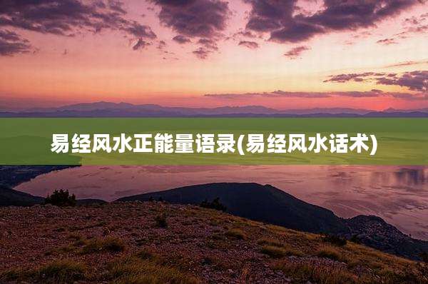 易经风水正能量语录(易经风水话术)