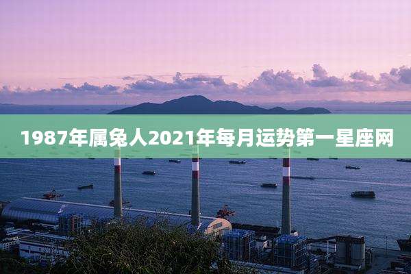 1987年属兔人2021年每月运势第一星座网