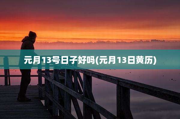 元月13号日子好吗(元月13日黄历)