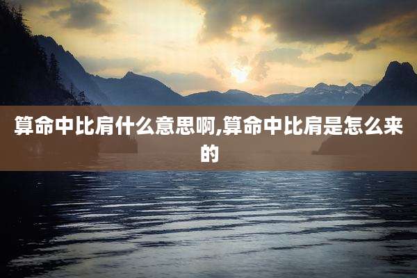 算命中比肩什么意思啊,算命中比肩是怎么来的