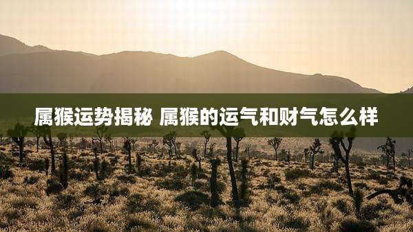 属猴运势揭秘 属猴的运气和财气怎么样