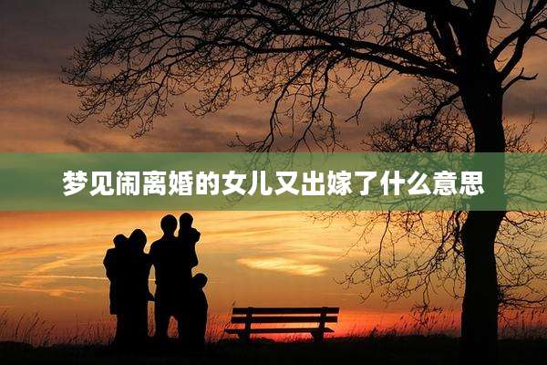 梦见闹离婚的女儿又出嫁了什么意思