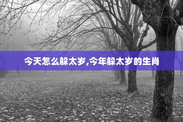 今天怎么躲太岁,今年躲太岁的生肖