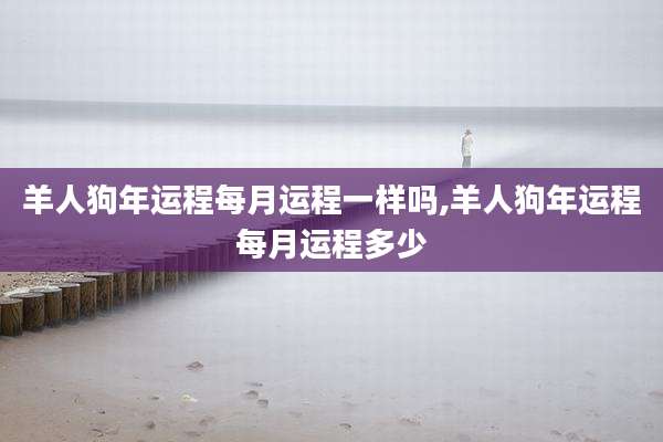 羊人狗年运程每月运程一样吗,羊人狗年运程每月运程多少
